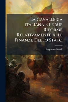 La Cavalleria Italiana E Le Sue Riforme Relativamente Alle Finanze Dello Stato: Ai Nuovi Portati Della Scienza Ed Al Progresso Dei Tempi