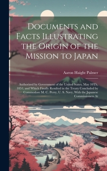 Hardcover Documents and Facts Illustrating the Origin of the Mission to Japan: Authorized by Government of the United States, May 10Th, 1851; and Which Finally Book