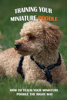 Paperback Training Your Miniature Poodle: How To Teach Your Miniature Poodle The Right Way: Basic Training For Miniature Poodle Breed Book