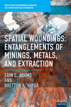 Hardcover Spatial Woundings: Entanglements of Minings, Metals, and Extraction Book