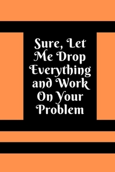 Sure, Let Me Drop Everything and Work On Your Problem: Lined notebook.Notebook, Journal, Diary, Doodle Book (120Pages, Blank, 6 x 9)