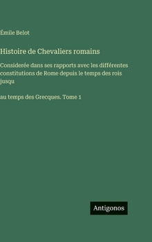 Histoire de Chevaliers romains: Considerée dans ses rapports avec les différentes constitutions de Rome depuis le temps des rois jusqu ´au temps des Grecques. Tome 1