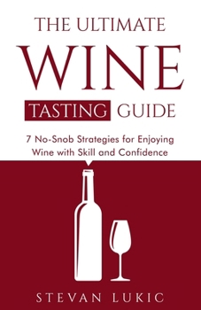 The Ultimate Wine Tasting Guide: 7 No-Snob Strategies for Enjoying Wine with Skill and Confidence
