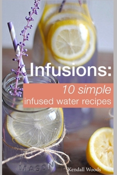 Paperback Infusions: 10 Simple Infused Water Recipes: To Make Your Water Taste Great and Live Healthier (Fruit Infused Water Recipes, Water Book