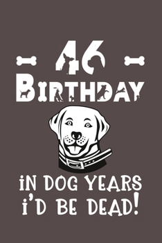 46 Birthday - In Dog Years I'd Be Dead!: Best Unique Funny Cool Humor Birthday Gifts For 46 Years Old Dog Lovers - 46th Birthday Gift for Men / Women