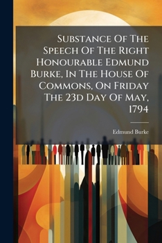 Substance Of The Speech Of The Right Honourable Edmund Burke, In The House Of Commons, On Friday The 23d Day Of May, 1794: In Answer To Certain ... That Report To Have Been A Libel On...