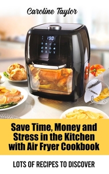 Save Time, Money and Stress in the Kitchen with Air Fryer Cookbook: Lots of Recipes to Discover