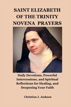 SAINT ELIZABETH OF THE TRINITY NOVENA PRAYERS: Daily Devotions, Powerful Intercessions, and Spiritual Reflections for Healing, and Deepening Your Faith