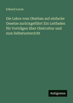 Die Lehre vom Obstbau auf einfache Gesetze zurückgeführt Ein Leitfaden für Vorträgen über Obstcultur und zum Selbstunterricht