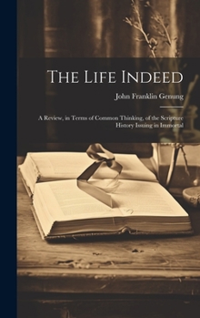 Hardcover The Life Indeed; a Review, in Terms of Common Thinking, of the Scripture History Issuing in Immortal Book