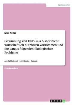 Paperback Gewinnung von Erdöl aus bisher nicht wirtschaftlich nutzbaren Vorkommen und die daraus folgenden ökologischen Probleme: Am Fallbeispiel von Alberta - [German] Book