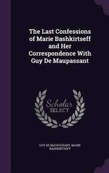 Hardcover The Last Confessions of Marie Bashkirtseff and Her Correspondence with Guy de Maupassant Book