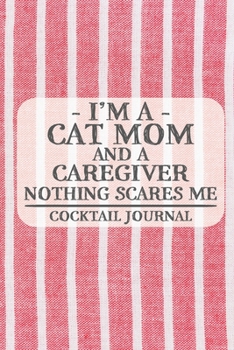 I'm a Cat Mom and a Caregiver Nothing Scares Me Cocktail Journal: Blank Cocktail Journal to Write in for Women, Bartenders, Drink and Alcohol Log, ... for Women, Wife, Mom, Aunt (6x9 120 pages)
