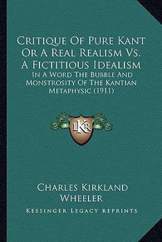 Critique Of Pure Kant Or A Real Realism Vs. A Fictitious Idealism: In A Word The Bubble And Monstrosity Of The Kantian Metaphysic