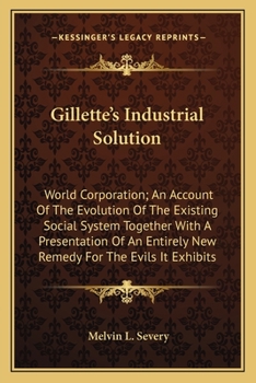 Gillette's Industrial Solution: World Corporation; an Account of the Evolution of the Existing Social System Together with a Presentation of an Entirely New Remedy for the Evils It Exhibits, with Illu