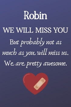 Robin We Will Miss You But Probably Not as Much As You Will Miss us. We Are Pretty Awesome.: Robin Funny gift for coworker / colleague that is leaving ... him or her. (6 x 9 - 110 Blank Lined Pages)