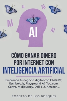 Cómo Ganar Dinero por Internet con Inteligencia Artificial Emprende tu negocio digital con ChatGPT, Escríbelo.ia, Playground AI, You.com, Canva, Midjo