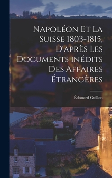 Hardcover Napoléon et la Suisse 1803-1815, d'après les documents inédits des Affaires Étrangères [French] Book