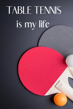 Table Tennis is My Life: Table Tennis Notebook for Ping Pong Players, Blank Lined Journal to Write In, Table Tennis Sport Player Gift