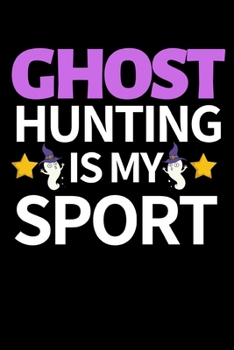 Ghost Hunting Is My Sport: Funny Ghost Hunting Notebook/Journal (6” X 9”) Ghost Hunters Gift Ideas