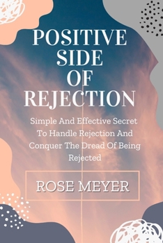 Paperback Positive Side of Rejection: Simple And Effective Secret To Handle Rejection And Conquer The Dread Of Being Rejected Book