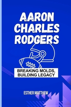 Aaron Charles Rodgers: Breaking Molds, Building Legacy