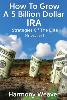 How To Grow A 5 Billion Dollar IRA: Strategies of the Elite Revealed