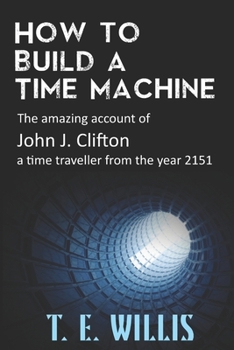 How to Build a Time Machine: The amazing account of John J. Clifton, a time traveller from the year 2151.