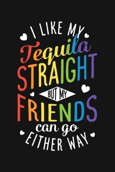 I Like My Tequila Straight But My Friends Can Go Either Way: LGBT Pride Lined Notebook, Journal, Organizer, Diary, Composition Notebook, Gifts for LGBT Community and Supporters