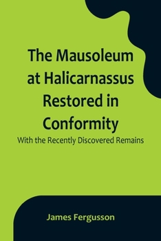 Paperback The Mausoleum at Halicarnassus Restored in Conformity With the Recently Discovered Remains Book