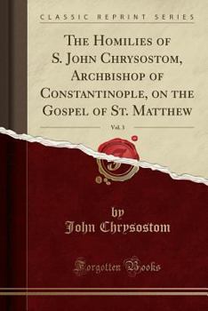 Paperback The Homilies of S. John Chrysostom, Archbishop of Constantinople, on the Gospel of St. Matthew, Vol. 3 (Classic Reprint) Book