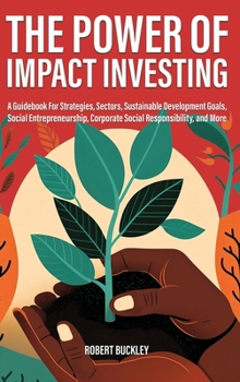 Hardcover The Power of Impact Investing: A Guidebook For Strategies, Sectors, Sustainable Development Goals, Social Entrepreneurship, Corporate Social Responsi Book