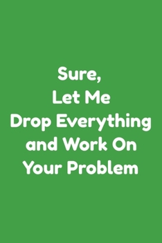 Sure, Let Me Drop Everything and Work On Your Problem Journal.Perfect Lined notebook Gift: (6 x 9) inches in size with 100 lined pages.
