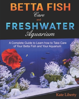 Paperback Betta Fish Care and Freshwater Aquarium: A Complete Guide to Learn How to Take Care of Your Betta Fish and Your Aquarium Book