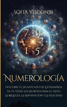 Numerología: Descubre el significado de los números de tu vida y sus secretos para el éxito, la riqueza, la adivinación y la felicidad (Spanish Edition)