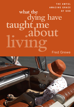What the Dying Have Taught Me about Living: The Awful Amazing Grace of God