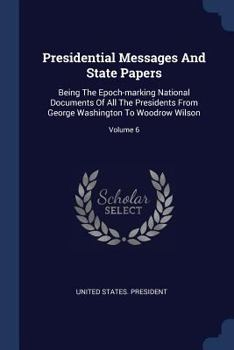 Paperback Presidential Messages And State Papers: Being The Epoch-marking National Documents Of All The Presidents From George Washington To Woodrow Wilson; Vol Book