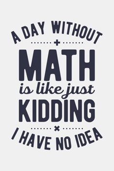 A Day Without Math is Like Just Kidding I Have No Idea: Math Lined Notebook, Journal, Organizer, Diary, Composition Notebook, Gifts for Mathematicians and Math Lovers