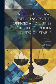 Paperback A Digest of Laws Relating to the Offices and Duties of Sheriff, Coroner and Constable; Volume 1 Book