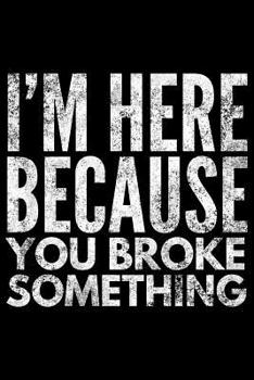 I'm here because You broke something: Notebook (Journal, Diary) for Mechanics or Plumbers - 120 lined pages to write in