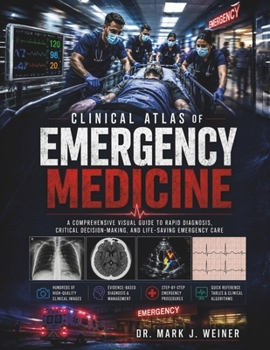 Clinical Atlas of Emergency Medicine: A Comprehensive Visual Guide to Rapid Diagnosis, Critical Decision-Making, and Life-Saving Emergency Care