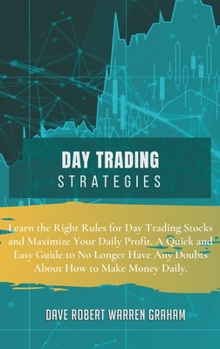 Day Trading Strategies: Learn the Right Rules for Day Trading Stocks and Maximize Your Daily Profit. A Quick and Easy Guide to No Longer Have Any Doubts About How to Make Money Daily.
