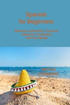 Spanish for Beginners: Sentence Construction, Pronouns, Adjectives, Punctuation, Verb and Moods