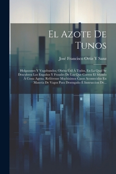 El Azote De Tunos: Holgazanes Y Vagabundos; Obrita Útil Á Todos, En La Qual Se Descubren Los Engaños Y Fraudes De Los Que Corren El Mundo