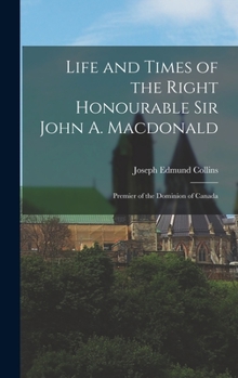 Hardcover Life and Times of the Right Honourable Sir John A. Macdonald: Premier of the Dominion of Canada Book