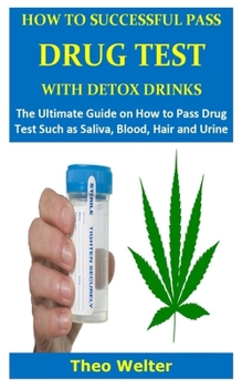 How to Successful Pass Drug Test with Detox Drinks: The Ultimate Guide on How to Pass Drug Test Such as Saliva, Blood, Hair and Urine