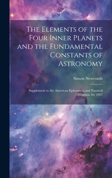 Hardcover The Elements of the Four Inner Planets and the Fundamental Constants of Astronomy; Supplement to the American Ephemeria and Nautical Almanac for 1897 Book