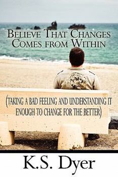 Paperback Believe That Changes Comes from Within: Taking a Bad Feeling and Understanding It Enough to Change for the Better) Book