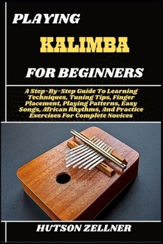 Paperback Playing Kalimba for Beginners: A Step-By-Step Guide To Learning Techniques, Tuning Tips, Finger Placement, Playing Patterns, Easy Songs, African Rhyth Book