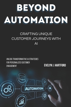 Paperback Beyond Automation: Crafting Unique Customer Journeys with AI: Unlock Transformative AI Strategies for Personalized Customer Engagement Book